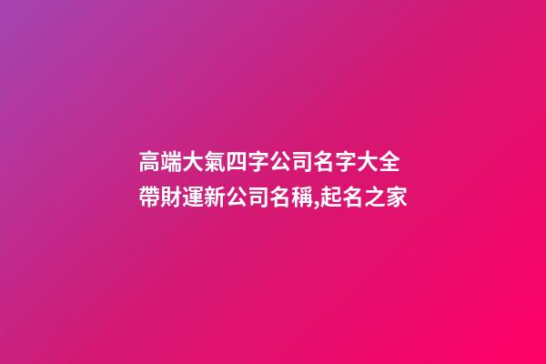 高端大氣四字公司名字大全 帶財運新公司名稱,起名之家-第1張-公司起名-玄機派